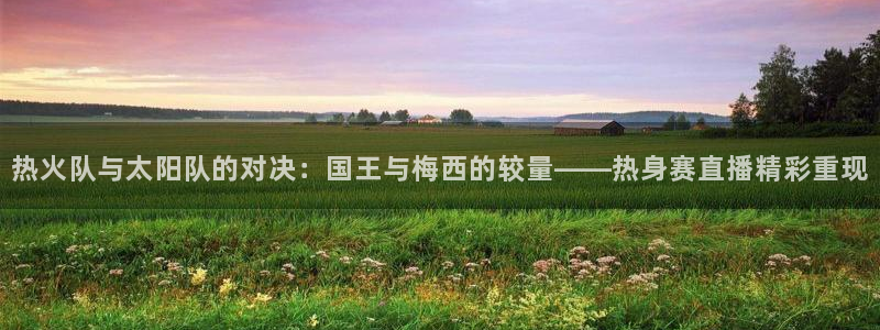 松鼠看球直播：热火队与太阳队的对决：国王与梅西的较量——热身赛直播精彩重现