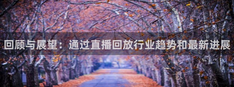 松鼠体育下载：回顾与展望：通过直播回放行业趋势和最新进展